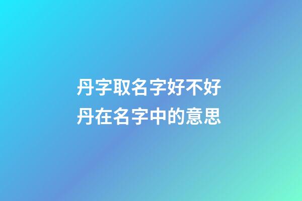 丹字取名字好不好 丹在名字中的意思